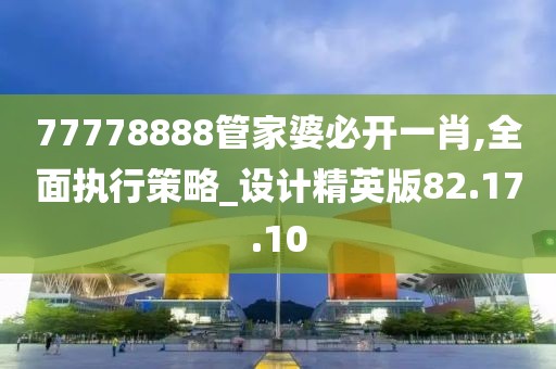 77778888管家婆必开一肖,全面执行策略_设计精英版82.17.10