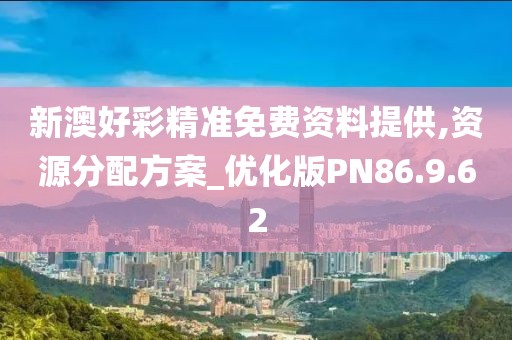 新澳好彩精准免费资料提供,资源分配方案_优化版PN86.9.62