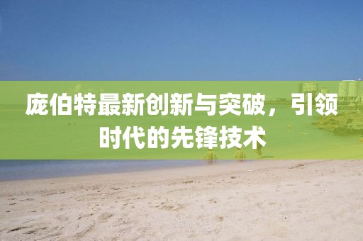 庞伯特最新创新与突破，引领时代的先锋技术