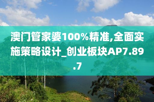 澳门管家婆100%精准,全面实施策略设计_创业板块AP7.89.7