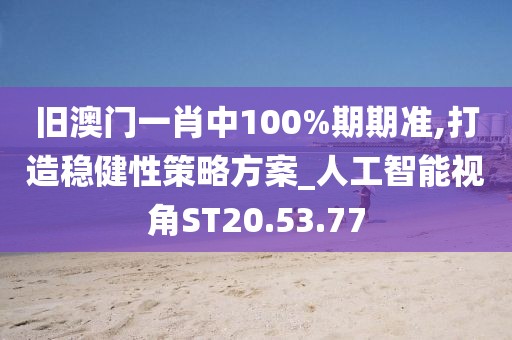 旧澳门一肖中100%期期准,打造稳健性策略方案_人工智能视角ST20.53.77
