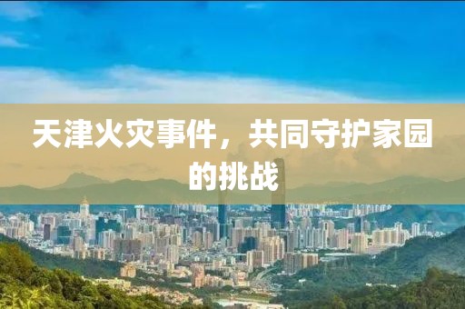 天津火灾事件，共同守护家园的挑战