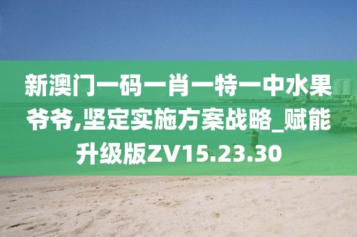 新澳门一码一肖一特一中水果爷爷,坚定实施方案战略_赋能升级版ZV15.23.30