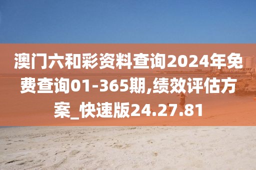 澳门六和彩资料查询2024年免费查询01-365期,绩效评估方案_快速版24.27.81