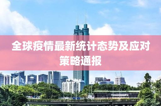 全球疫情最新统计态势及应对策略通报