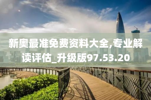 新奥最准免费资料大全,专业解读评估_升级版97.53.20