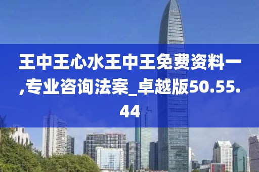 王中王心水王中王免费资料一,专业咨询法案_卓越版50.55.44