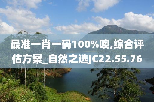 最准一肖一码100%噢,综合评估方案_自然之选JC22.55.76