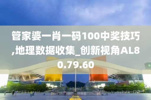 管家婆一肖一码100中奖技巧,地理数据收集_创新视角AL80.79.60