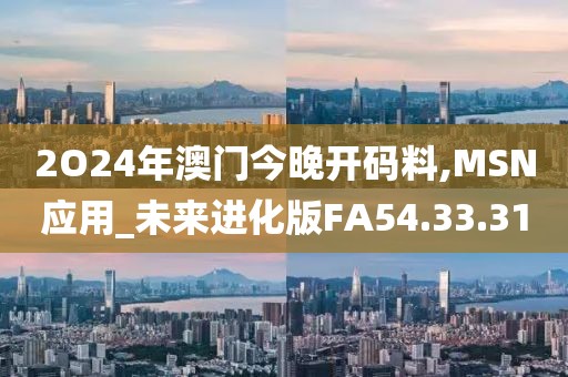 2O24年澳门今晚开码料,MSN应用_未来进化版FA54.33.31