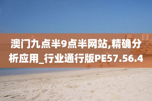 澳门九点半9点半网站,精确分析应用_行业通行版PE57.56.40