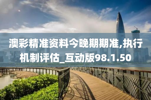 澳彩精准资料今晚期期准,执行机制评估_互动版98.1.50