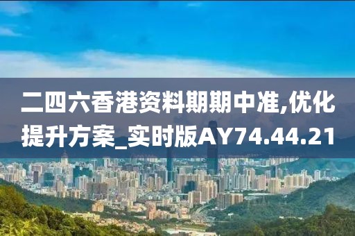 二四六香港资料期期中准,优化提升方案_实时版AY74.44.21