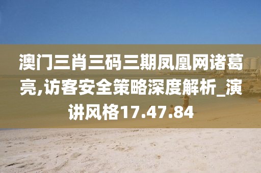 澳门三肖三码三期凤凰网诸葛亮,访客安全策略深度解析_演讲风格17.47.84
