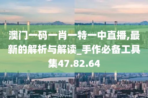 澳门一码一肖一特一中直播,最新的解析与解读_手作必备工具集47.82.64