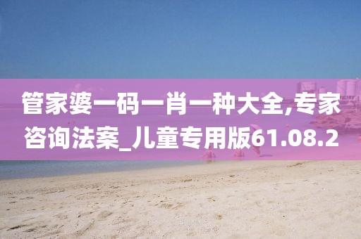 管家婆一码一肖一种大全,专家咨询法案_儿童专用版61.08.20