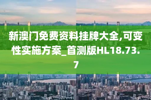 新澳门免费资料挂牌大全,可变性实施方案_首测版HL18.73.7