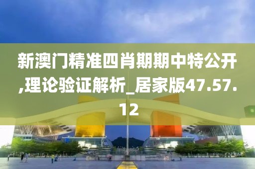 新澳门精准四肖期期中特公开,理论验证解析_居家版47.57.12