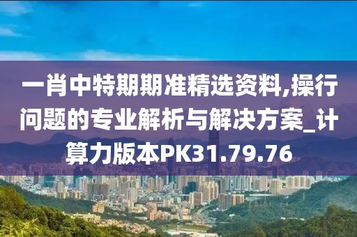 一肖中特期期准精选资料,操行问题的专业解析与解决方案_计算力版本PK31.79.76