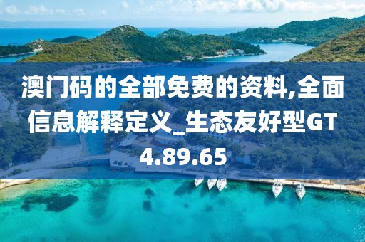 澳门码的全部免费的资料,全面信息解释定义_生态友好型GT4.89.65