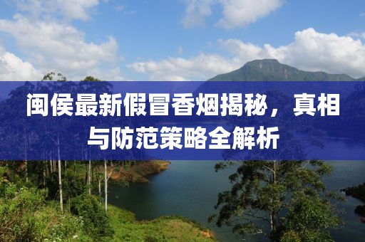 闽侯最新假冒香烟揭秘，真相与防范策略全解析