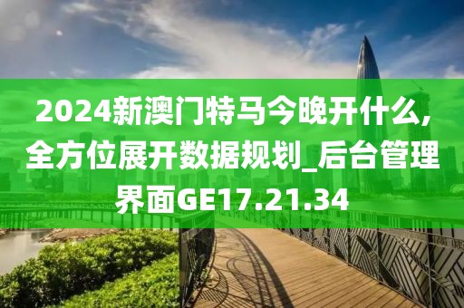2024新澳门特马今晚开什么,全方位展开数据规划_后台管理界面GE17.21.34