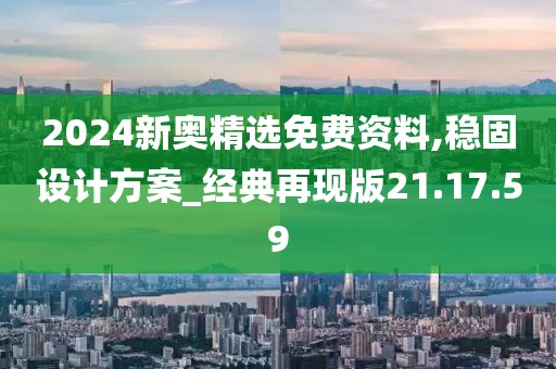 2024新奥精选免费资料,稳固设计方案_经典再现版21.17.59