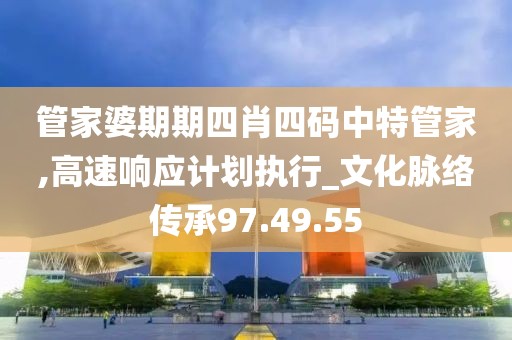 管家婆期期四肖四码中特管家,高速响应计划执行_文化脉络传承97.49.55