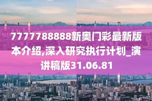 7777788888新奥门彩最新版本介绍,深入研究执行计划_演讲稿版31.06.81