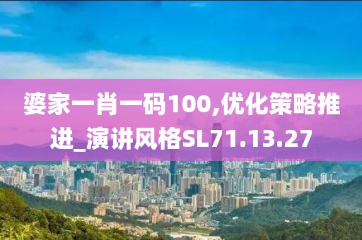 婆家一肖一码100,优化策略推进_演讲风格SL71.13.27