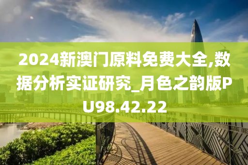 2024新澳门原料免费大全,数据分析实证研究_月色之韵版PU98.42.22