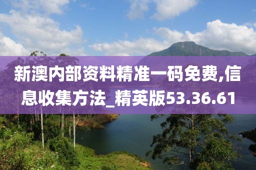 新澳内部资料精准一码免费,信息收集方法_精英版53.36.61
