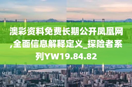澳彩资料免费长期公开凤凰网,全面信息解释定义_探险者系列YW19.84.82