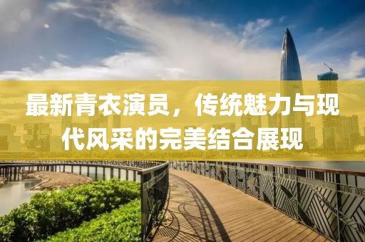 最新青衣演员，传统魅力与现代风采的完美结合展现