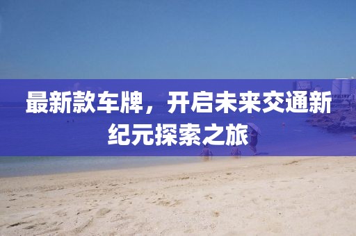 最新款车牌，开启未来交通新纪元探索之旅