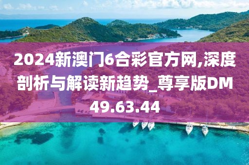 2024新澳门6合彩官方网,深度剖析与解读新趋势_尊享版DM49.63.44