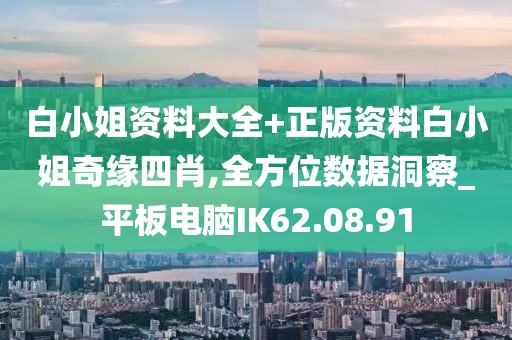白小姐资料大全+正版资料白小姐奇缘四肖,全方位数据洞察_平板电脑IK62.08.91