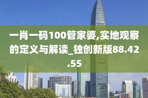 一肖一码100管家婆,实地观察的定义与解读_独创新版88.42.55