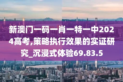 新澳门一码一肖一特一中2024高考,策略执行效果的实证研究_沉浸式体验69.83.5