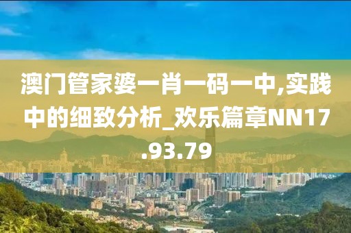 澳门管家婆一肖一码一中,实践中的细致分析_欢乐篇章NN17.93.79