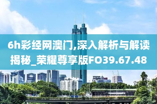 6h彩经网澳门,深入解析与解读揭秘_荣耀尊享版FO39.67.48