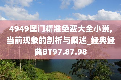 4949澳门精准免费大全小说,当前现象的剖析与阐述_经典经典BT97.87.98