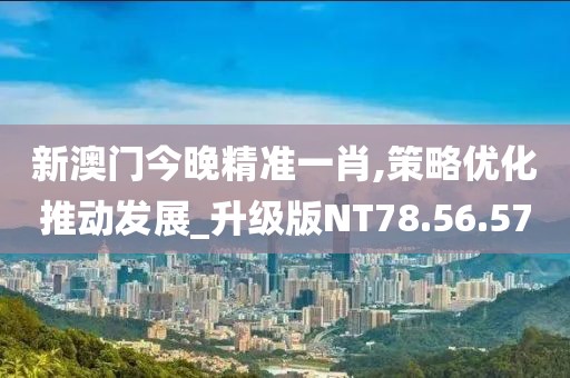 新澳门今晚精准一肖,策略优化推动发展_升级版NT78.56.57