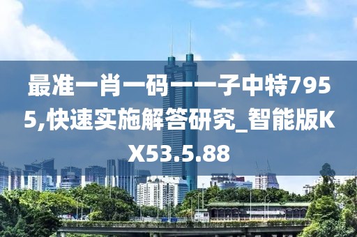 最准一肖一码一一子中特7955,快速实施解答研究_智能版KX53.5.88
