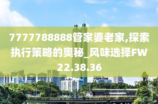 7777788888管家婆老家,探索执行策略的奥秘_风味选择FW22.38.36