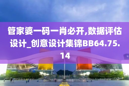 管家婆一码一肖必开,数据评估设计_创意设计集锦BB64.75.14