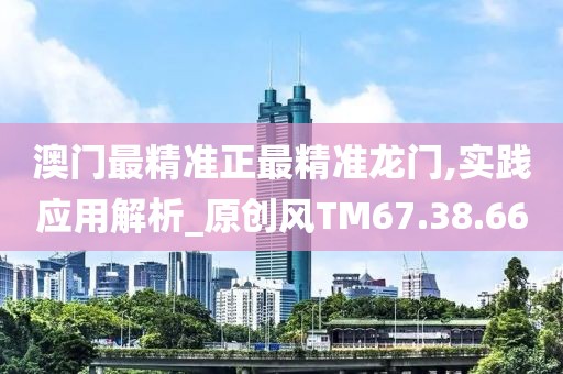 澳门最精准正最精准龙门,实践应用解析_原创风TM67.38.66