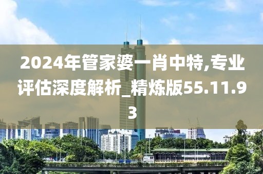 2024年管家婆一肖中特,专业评估深度解析_精炼版55.11.93