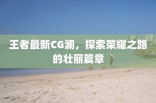 王者最新CG澜，探索荣耀之路的壮丽篇章