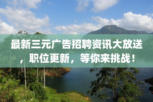 最新三元广告招聘资讯大放送，职位更新，等你来挑战！